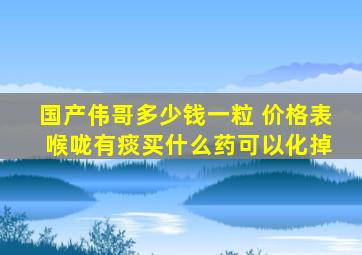 国产伟哥多少钱一粒 价格表 喉咙有痰买什么药可以化掉